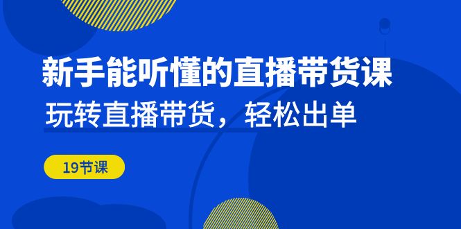 新手能听懂的直播带货课：玩转直播带货，轻松出单-大源资源网