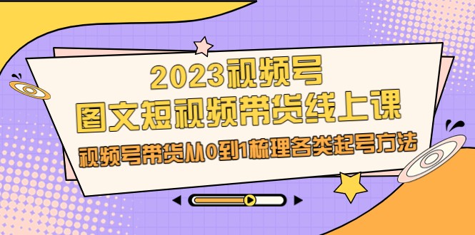 2023视频号-图文短视频带货线上课，视频号带货从0到1梳理各类起号方法-大源资源网