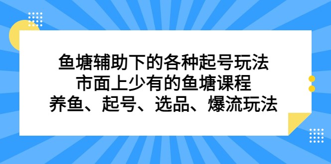 鱼塘 辅助下的各种起号玩法，市面上少有的鱼塘课程 养鱼 起号 选品 爆流…-大源资源网