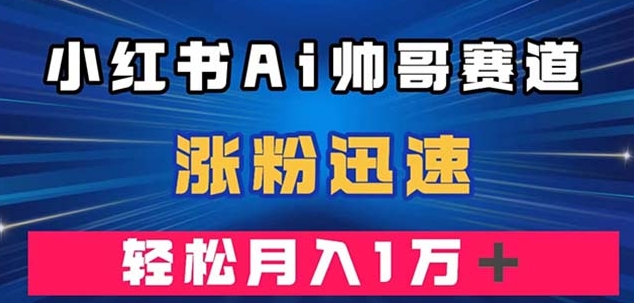 小红书AI帅哥赛道 ，涨粉迅速，轻松月入万元-大源资源网