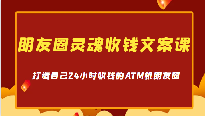 朋友圈灵魂收钱文案课，打造自己24小时收钱的ATM机朋友圈-大源资源网