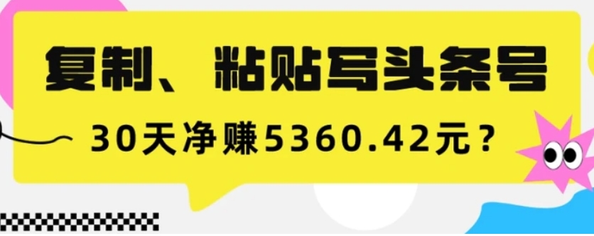 复制、粘贴写头条号，10分钟1篇，30天净赚5360.42元？-大源资源网