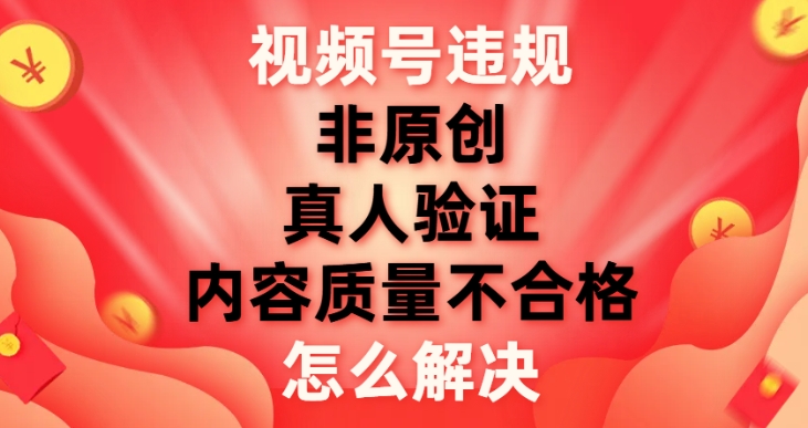 视频号【非原创，内容质量不合格，真人验证】违规怎么解决-大源资源网