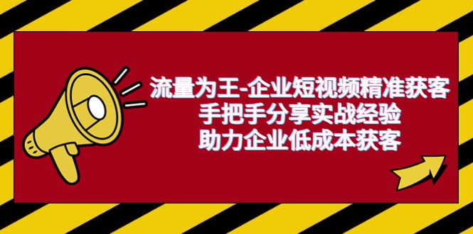 流量为王-企业 短视频精准获客，手把手分享实战经验，助力企业低成本获客-大源资源网