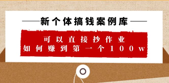 新个体 搞钱案例 库，可以直接抄作业 如何赚到第一个100w-大源资源网