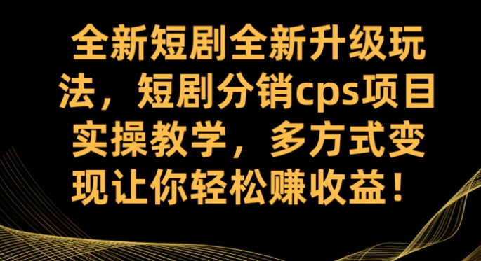 全新短剧全新升级玩法，短剧分销cps项目实操教学 多方式变现让你轻松赚收益-大源资源网