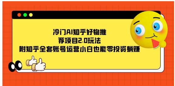 冷门AI知乎好物推荐项目2.0玩法，附知乎全套账号运营，小白也能零投资躺赚-大源资源网