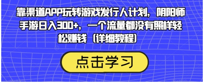 靠渠道APP玩转游戏发行人计划，阴阳师手游日入300+，一个流量都没有照样轻松赚钱-大源资源网