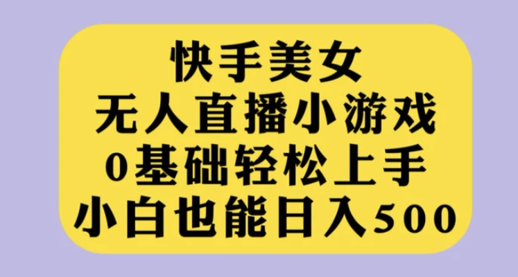 快手美女无人直播小游戏，0基础轻松上手，小白也能日入500【揭秘】-大源资源网