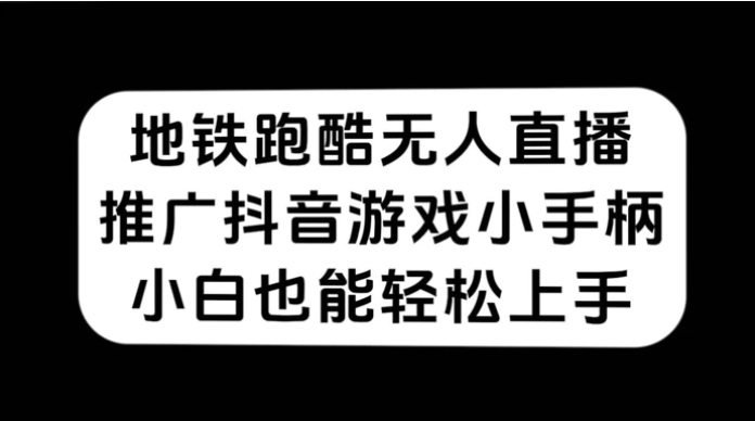 地铁跑酷无人直播，推广抖音游戏小手柄，小白也能轻松上手-大源资源网