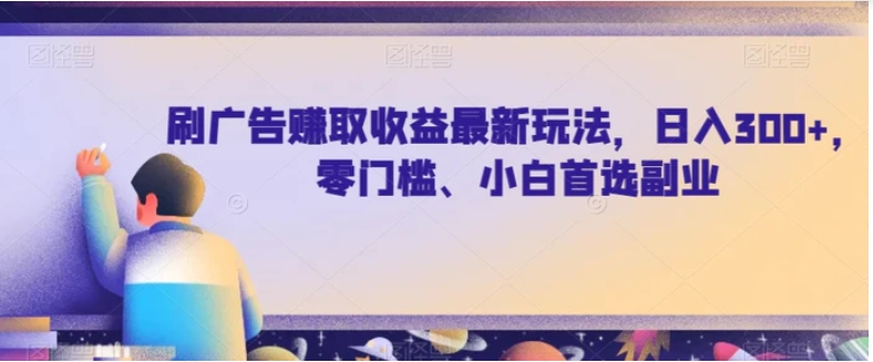 刷广告赚取收益最新玩法，日入300+，零门槛、小白首选副业【揭秘】-大源资源网