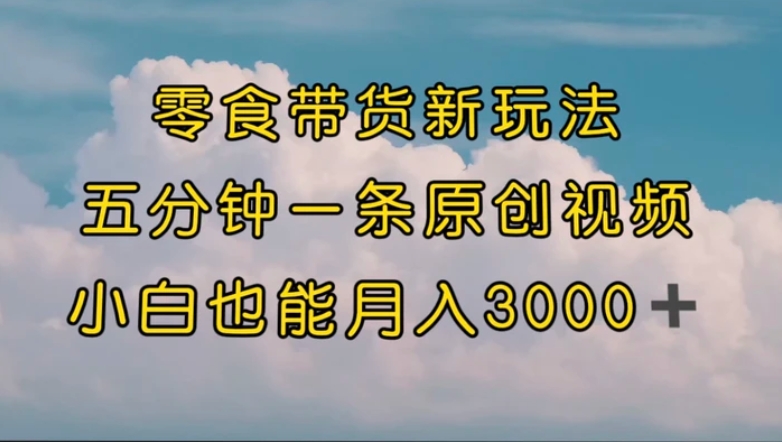 零食带货新玩法，5分钟一条原创视频，新手小白也能轻松月入3000+-大源资源网