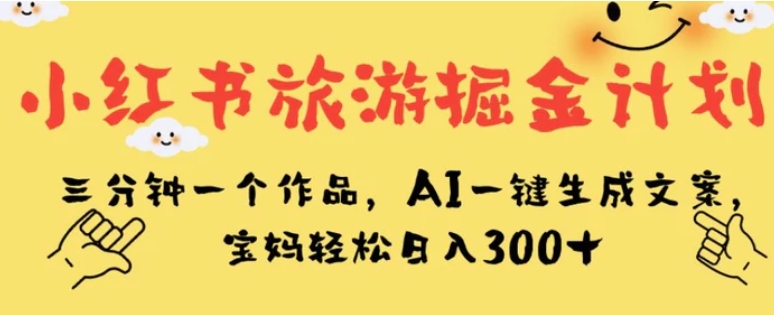 小红书旅游掘金计划，三分钟一个作品，AI一键生成文案，宝妈轻松日入300+【揭秘】-大源资源网