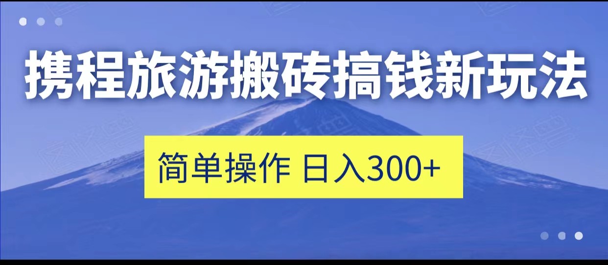 携程旅游搬砖搞钱新玩法，简单操作 单号日撸300+-大源资源网