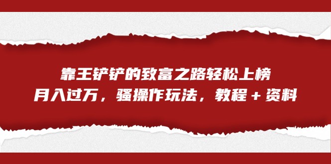 全网首发，靠王铲铲的致富之路轻松上榜，月入过万，骚操作玩法，教程＋资料-大源资源网