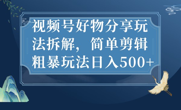 视频号好物分享玩法拆解，简单剪辑粗暴玩法日入500+-大源资源网