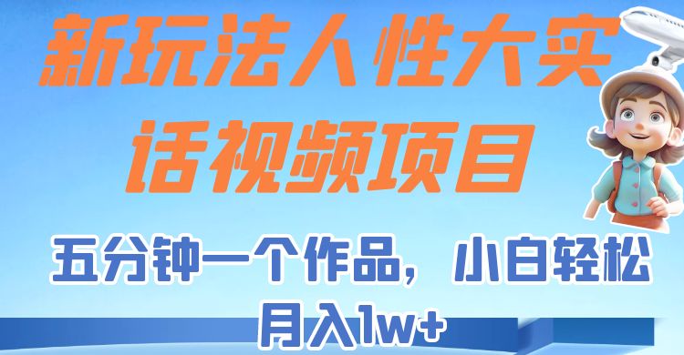 新玩法人性大实话视频项目，五分钟一个作品，小白轻松月入1w+！-大源资源网