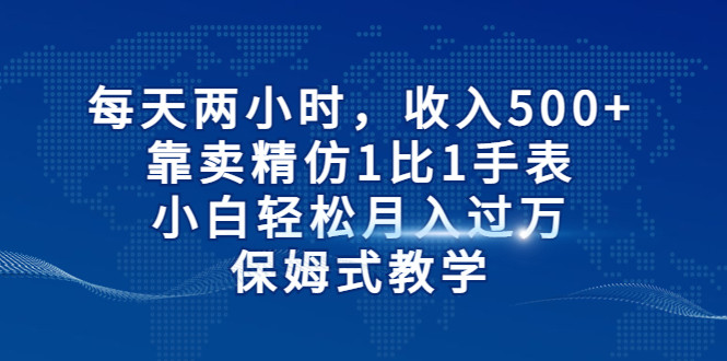 每天两小时，收入500+，靠卖精仿1比1手表，小白也能轻松月入过万！保姆式教-大源资源网