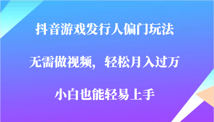 全网首发，抖音游戏发行人偏门玩法，无需做视频，轻松月入过万，小白轻松上-大源资源网