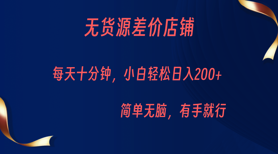 无货源差价小店，每天10分钟小白轻松日入200+，操作简单-大源资源网