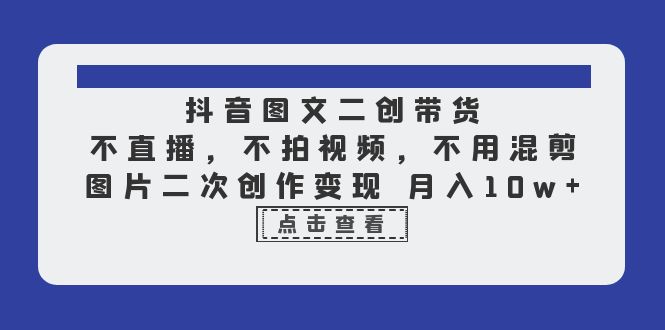 抖音图文二创带货，不直播，不拍视频，不用混剪，图片二次创作变现 月入10w-大源资源网