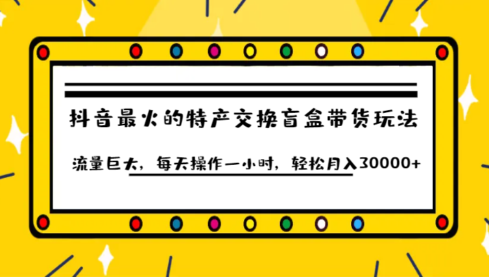 抖音目前最火的特产交换盲盒带货玩法流量巨大，每天操作一小时，轻松月入30000+-大源资源网