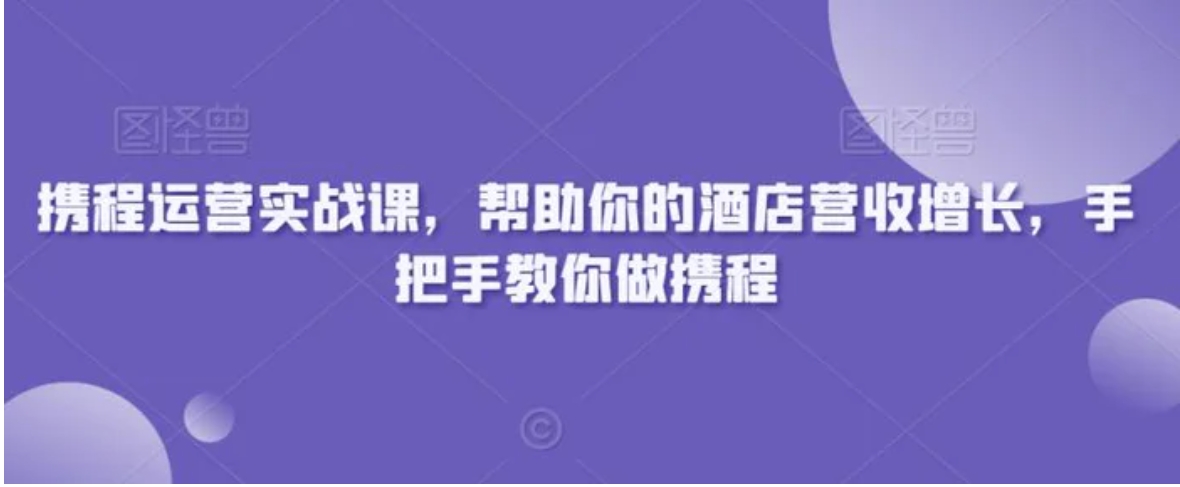 携程运营实战课，帮助你的酒店营收增长，手把手教你做携程-大源资源网