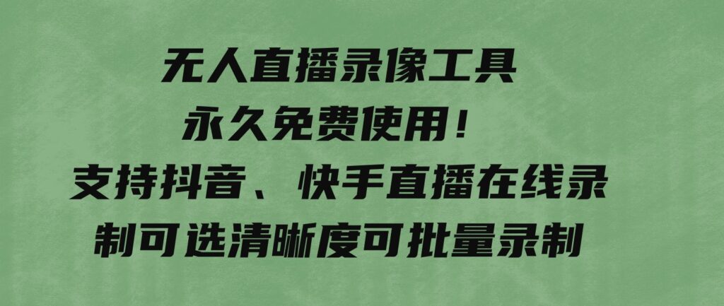 无人直播录像工具永久免费使用！支持抖音、快手直播在线录制可选清晰度可批量录制-大源资源网