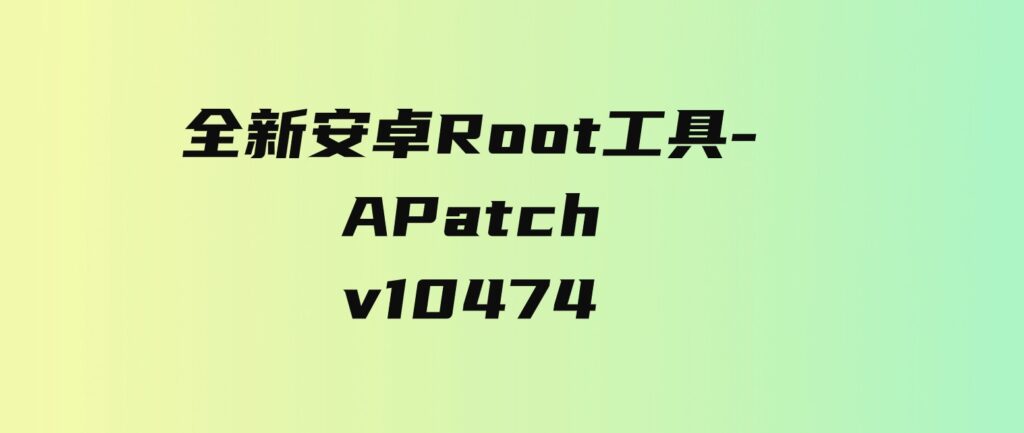 全新安卓Root工具-APatch v10474-大源资源网