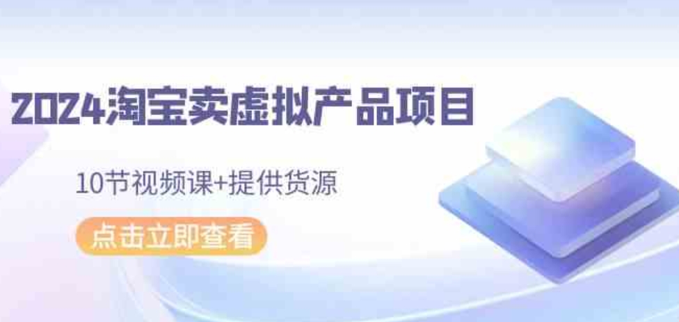 （9191期）2024淘宝卖虚拟产品项目，10节视频课+提供货源-大源资源网