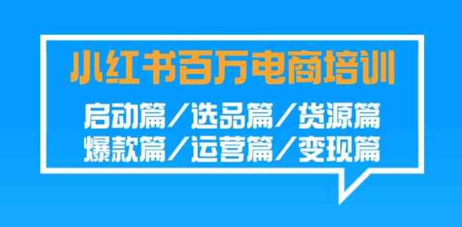 （9206期）小红书-百万电商培训班：启动篇/选品篇/货源篇/爆款篇/运营篇/变现篇-大源资源网