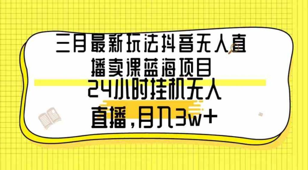 （9229期）三月最新玩法抖音无人直播卖课蓝海项目，24小时无人直播，月入3w+-大源资源网