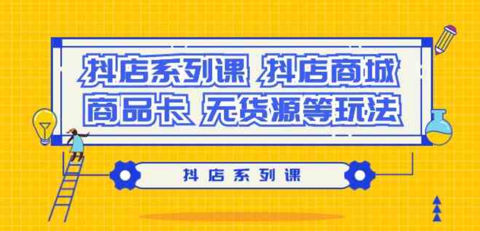 (9231期）抖店系列课，​抖店商城、商品卡、无货源等玩法-大源资源网