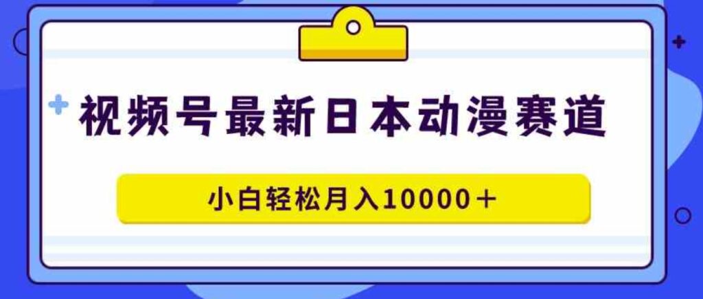 （9176期）视频号日本动漫蓝海赛道，100%原创，小白轻松月入10000＋-大源资源网