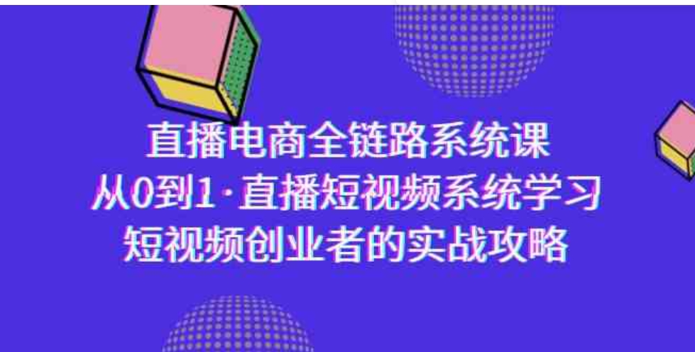 （9175期）直播电商-全链路系统课，从0到1·直播短视频系统学习，短视频创业者的实战-大源资源网