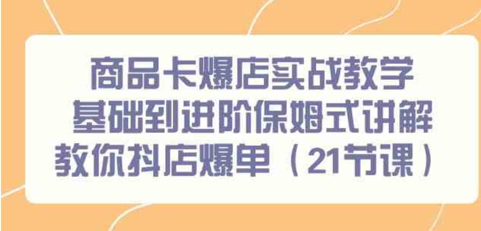 （9172期）商品卡爆店实战教学，基础到进阶保姆式讲解教你抖店爆单（21节课）-大源资源网