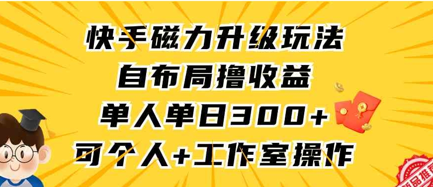 （9368期）快手磁力升级玩法，自布局撸收益，单人单日300+，个人工作室均可操作-大源资源网