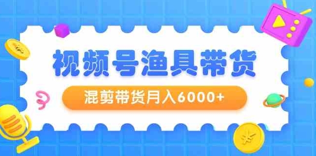 （9371期）视频号渔具带货，混剪带货月入6000+，起号剪辑选品带货-大源资源网