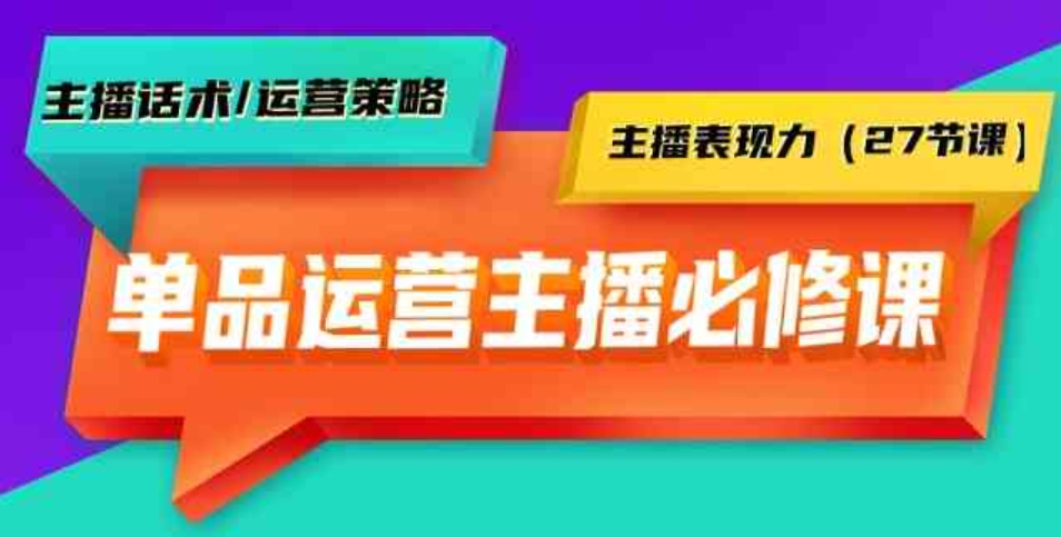 （9424期）单品运营实操主播必修课：主播话术/运营策略/主播表现力（27节课）-大源资源网