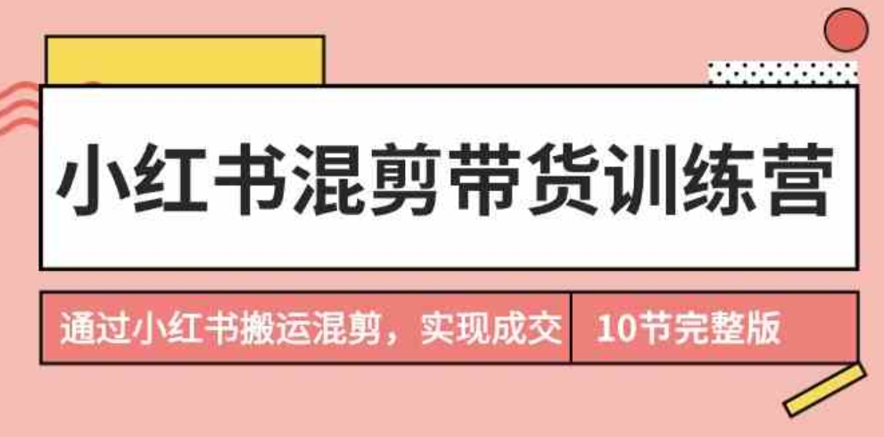 （9454期）小红书混剪带货训练营，通过小红书搬运混剪，实现成交（10节课完结版）-大源资源网