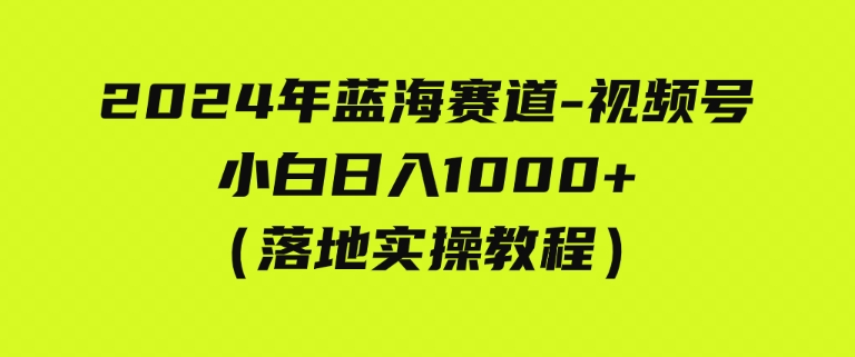 （9515期）2024年蓝海赛道 视频号 小白日入1000+ 落地实操教程-大源资源网