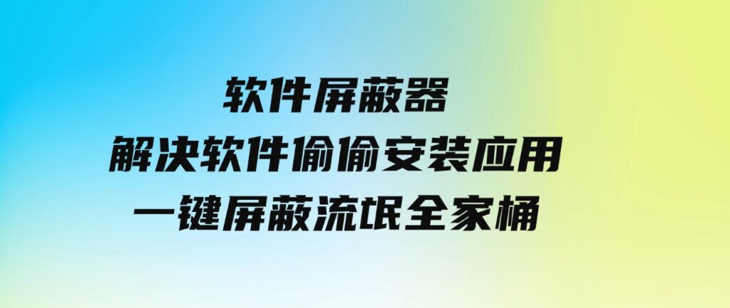 软件屏蔽器，解决软件偷偷安装应用，一键屏蔽流氓全家桶！-大源资源网