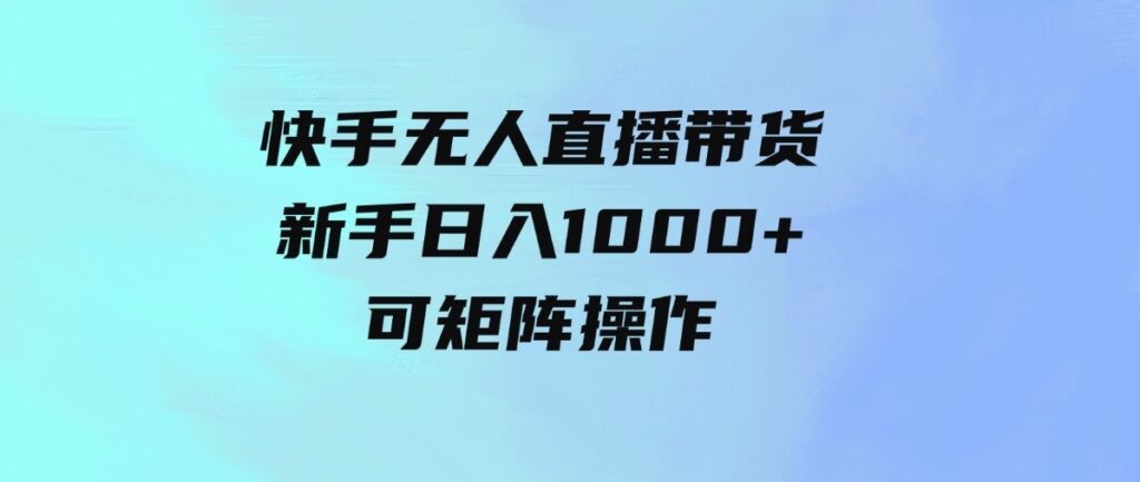 快手无人直播带货，新手日入1000+ 可矩阵操作-海南千川网络科技