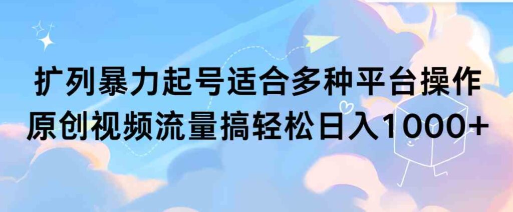 （9251期）扩列暴力起号适合多种平台操作原创视频流量搞轻松日入1000+-大源资源网