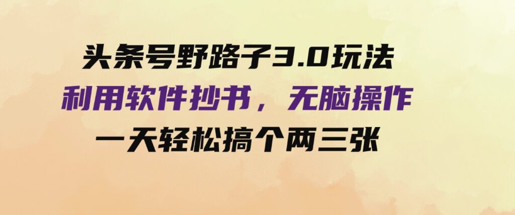 （9554期）头条号野路子3.0玩法，利用软件抄书，无脑操作，一天轻松搞个两三张！-大源资源网