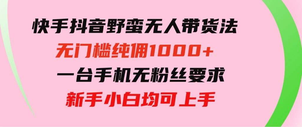 快手抖音野蛮无人带货法 无门槛纯佣1000+ 一台手机无粉丝要求新手小白-大源资源网