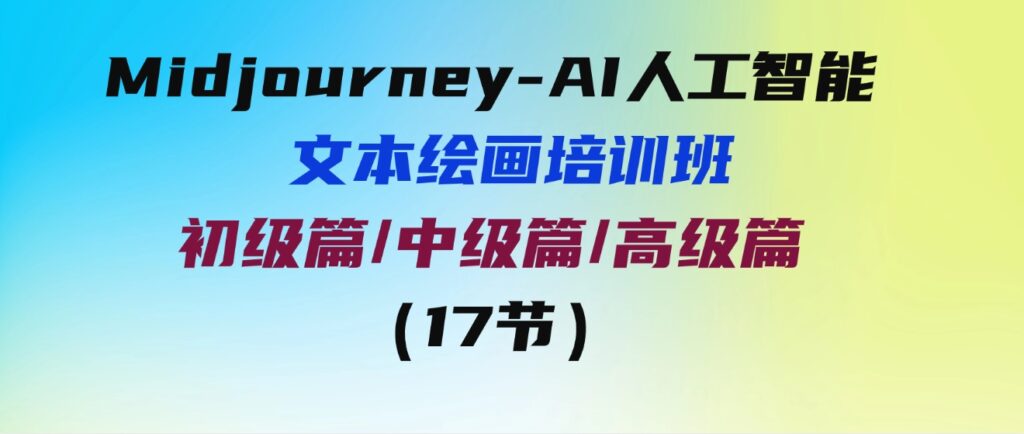 （9549期）Midjourney-AI人工智能 文本绘画培训班：初级篇/中级篇/高级篇（17节）-大源资源网