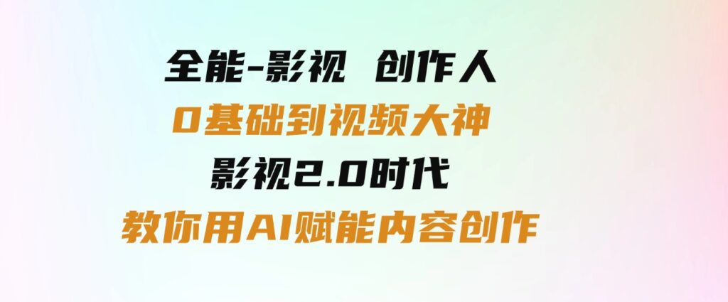 （9543期）全能-影视 创作人，0基础到视频大神，影视2.0时代，教你用AI赋能内容创作-大源资源网