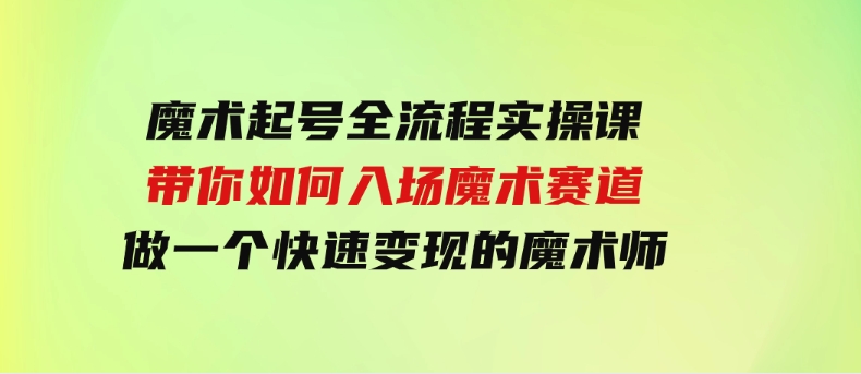 （9564期）魔术起号全流程实操课，带你如何入场魔术赛道，做一个快速变现的魔术师-大源资源网