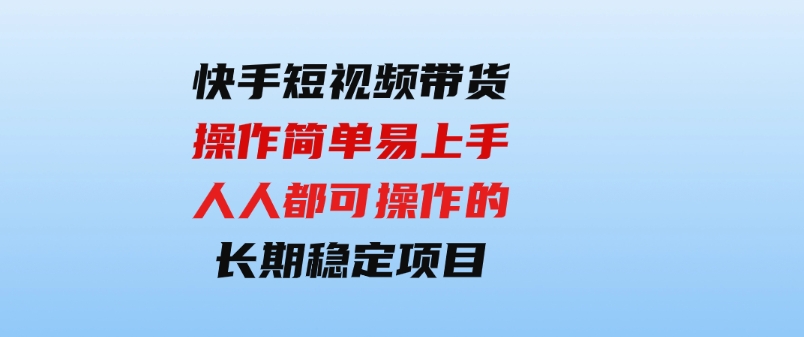 （9563期）快手短视频带货，操作简单易上手，人人都可操作的长期稳定项目!-大源资源网